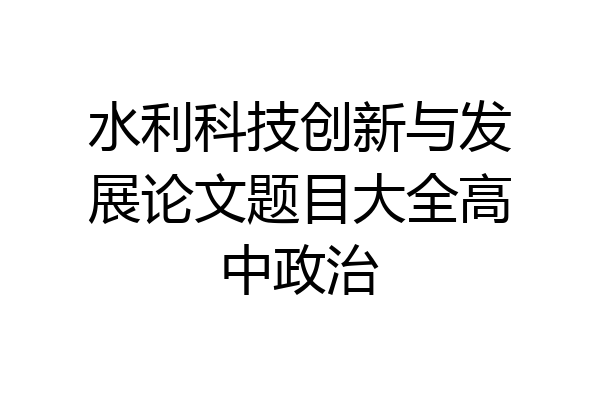 水利科技创新与发展论文题目大全高中政治