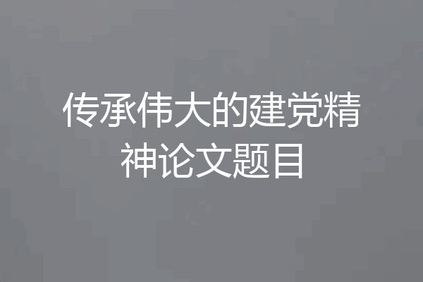 传承伟大的建党精神论文题目