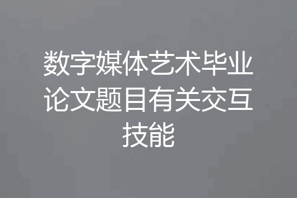 数字媒体艺术毕业论文题目有关交互技能