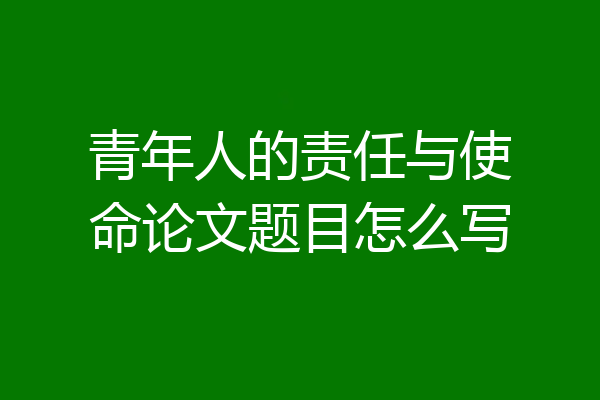 青年人的责任与使命论文题目怎么写
