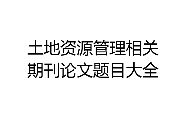 土地资源管理相关期刊论文题目大全