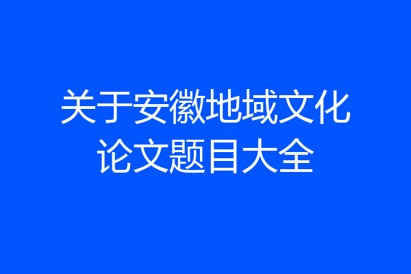 关于安徽地域文化论文题目大全