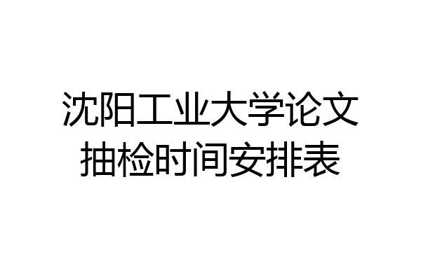 沈阳工业大学论文抽检时间安排表