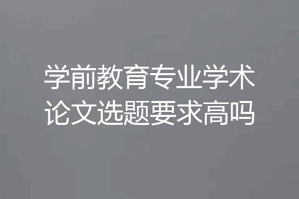 学前教育专业学术论文选题要求高吗
