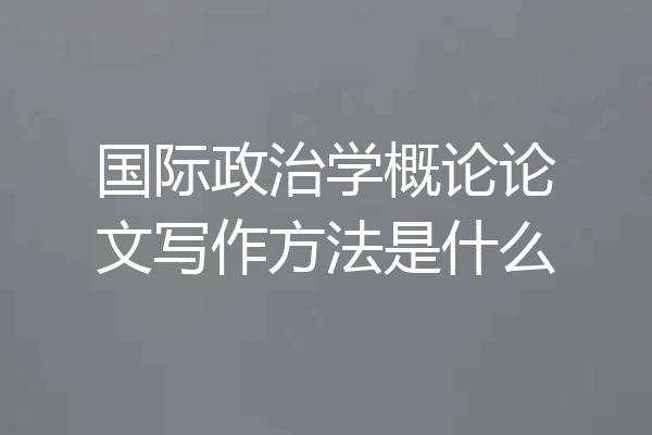 国际政治学概论论文写作方法是什么