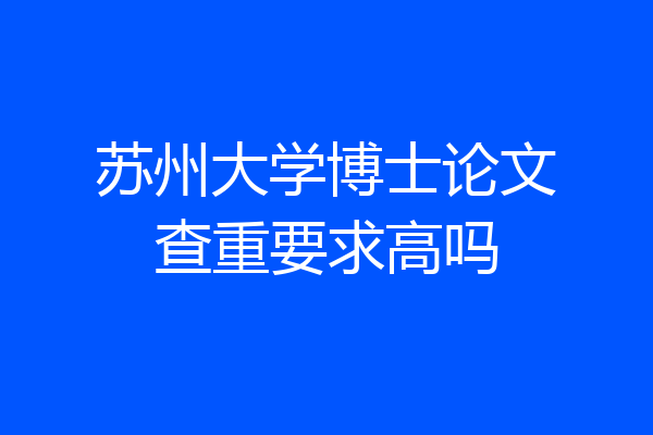 苏州大学博士论文查重要求高吗