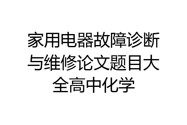 家用电器故障诊断与维修论文题目大全高中化学