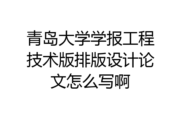 青岛大学学报工程技术版排版设计论文怎么写啊