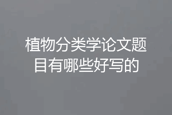 植物分类学论文题目有哪些好写的