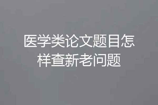 医学类论文题目怎样查新老问题