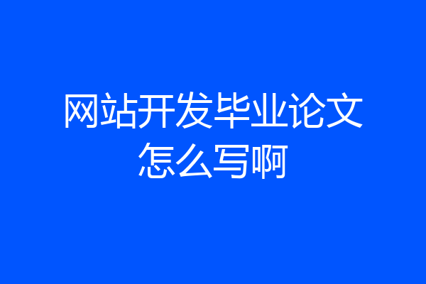 网站开发毕业论文怎么写啊