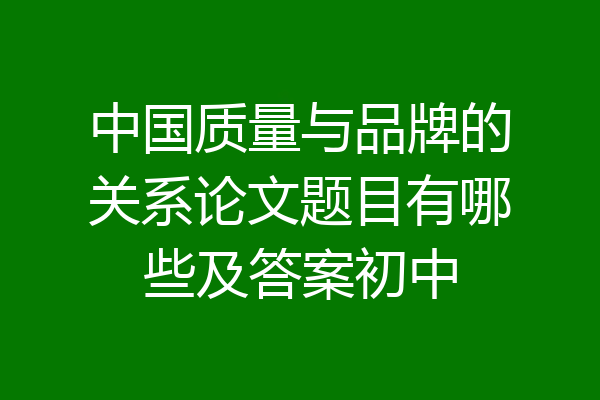 中国质量与品牌的关系论文题目有哪些及答案初中