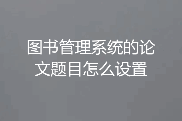 图书管理系统的论文题目怎么设置