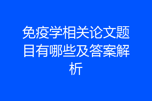 免疫学相关论文题目有哪些及答案解析