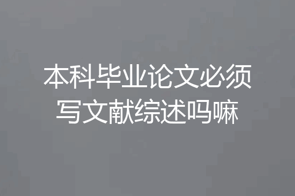 本科毕业论文必须写文献综述吗嘛