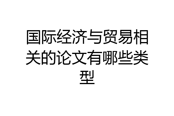 国际经济与贸易相关的论文有哪些类型
