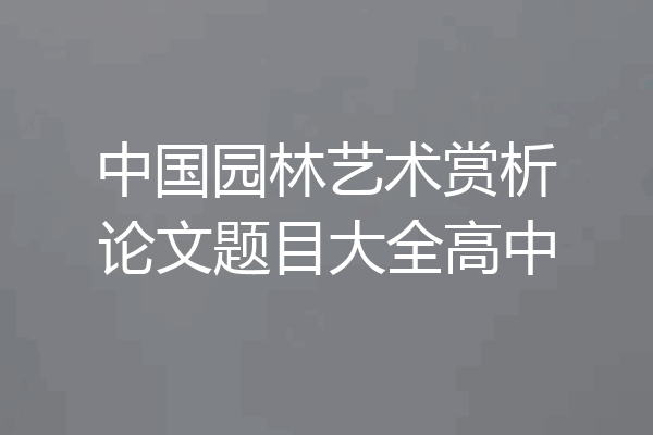 中国园林艺术赏析论文题目大全高中