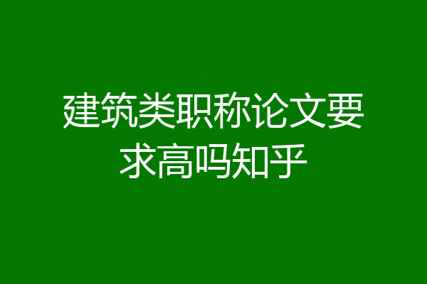建筑类职称论文要求高吗知乎