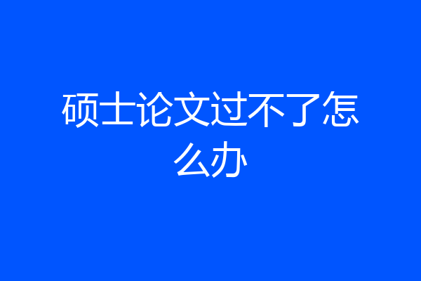 硕士论文过不了怎么办