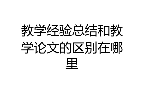 教学经验总结和教学论文的区别在哪里