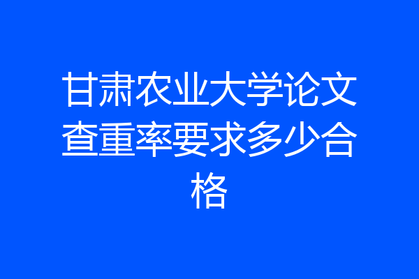 甘肃农业大学论文查重率要求多少合格