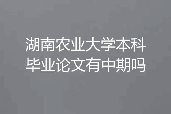 湖南农业大学本科毕业论文有中期吗