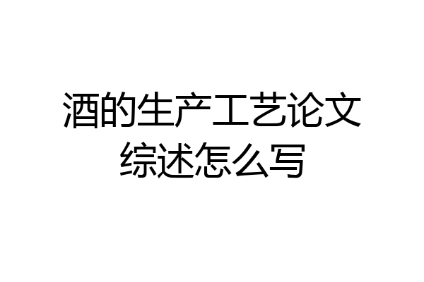 酒的生产工艺论文综述怎么写