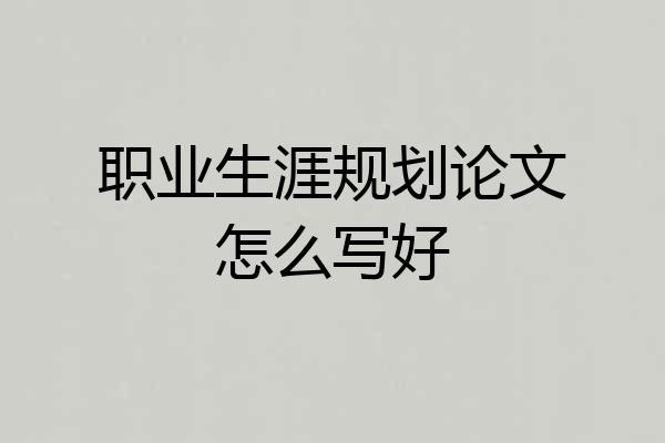 职业生涯规划论文怎么写好