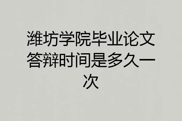 潍坊学院毕业论文答辩时间是多久一次