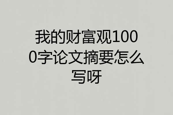 我的财富观1000字论文摘要怎么写呀