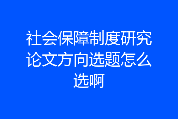 社会保障制度研究论文方向选题怎么选啊