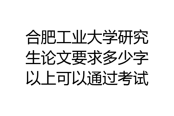 合肥工业大学研究生论文要求多少字以上可以通过考试