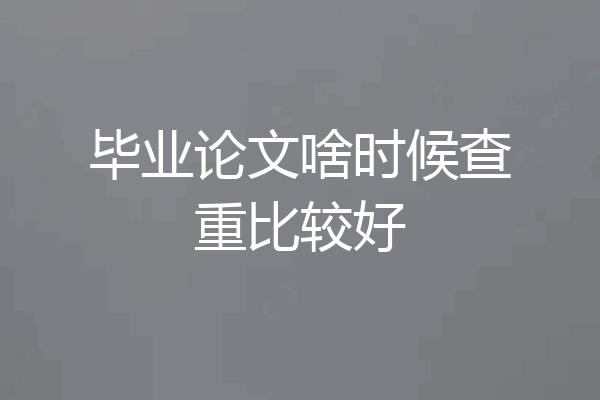 毕业论文啥时候查重比较好