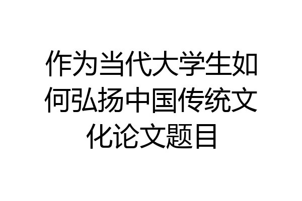 作为当代大学生如何弘扬中国传统文化论文题目