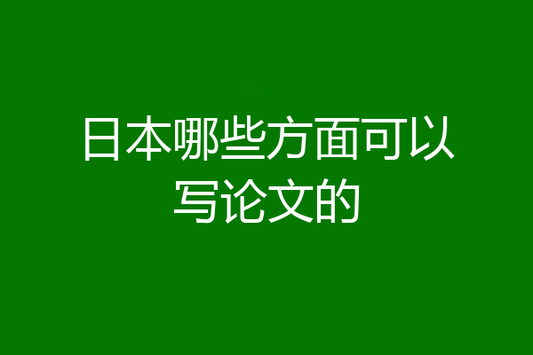 日本哪些方面可以写论文的