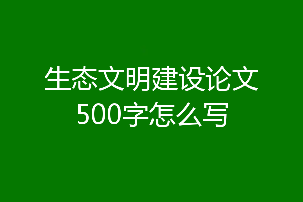 生态文明建设论文500字怎么写
