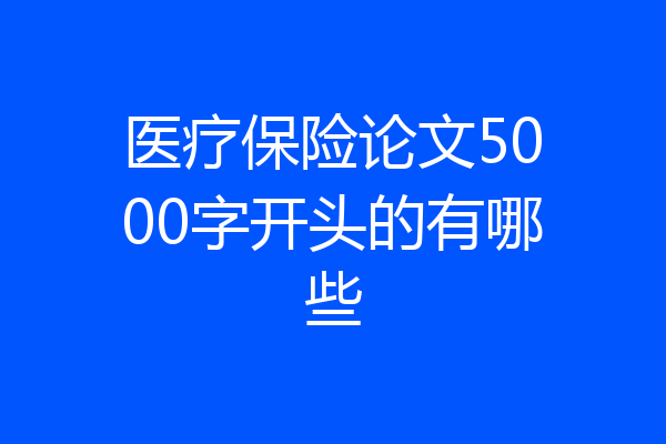 医疗保险论文5000字开头的有哪些