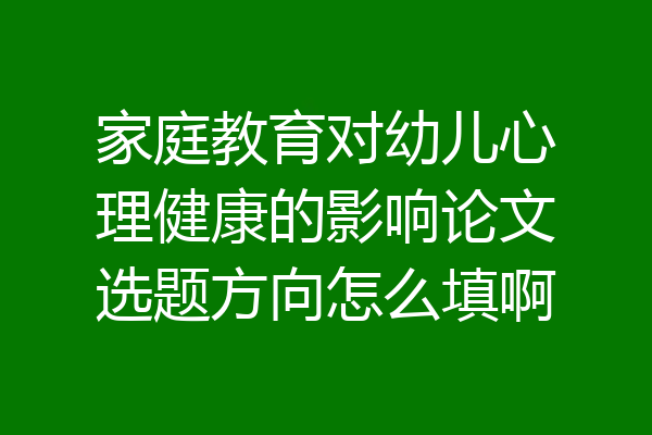 家庭教育对幼儿心理健康的影响论文选题方向怎么填啊