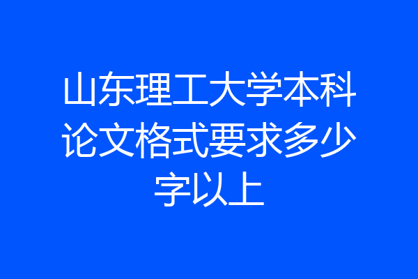 山东理工大学本科论文格式要求多少字以上