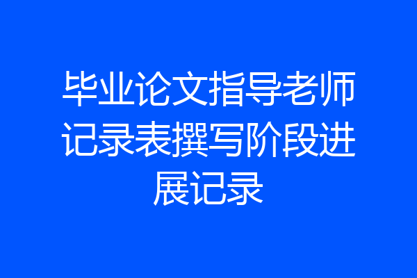 毕业论文指导老师记录表撰写阶段进展记录