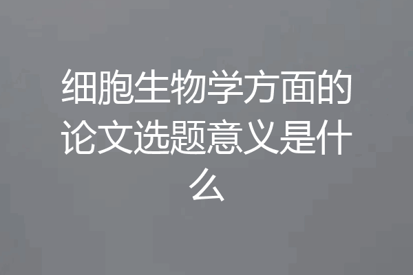 细胞生物学方面的论文选题意义是什么