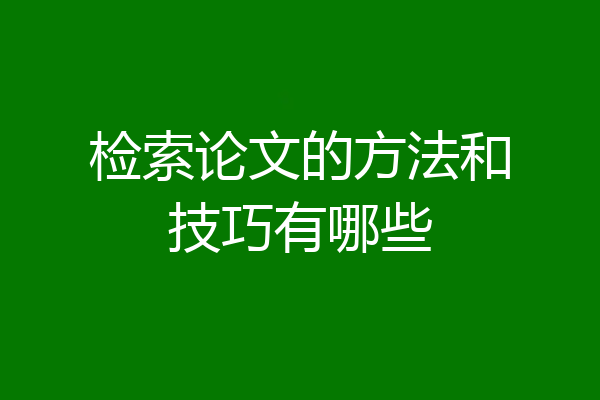 检索论文的方法和技巧有哪些