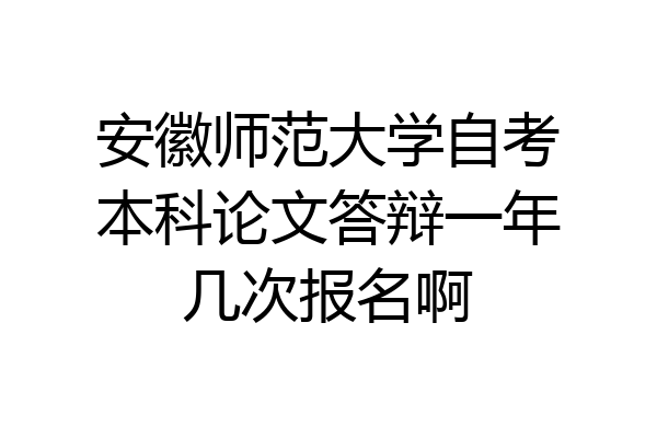 安徽师范大学自考本科论文答辩一年几次报名啊