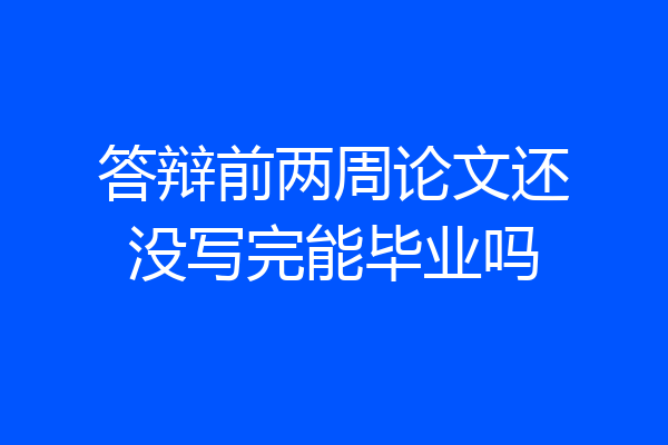 答辩前两周论文还没写完能毕业吗
