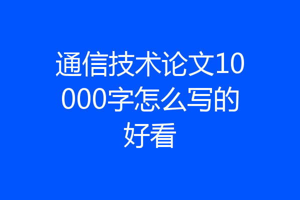 通信技术论文10000字怎么写的好看