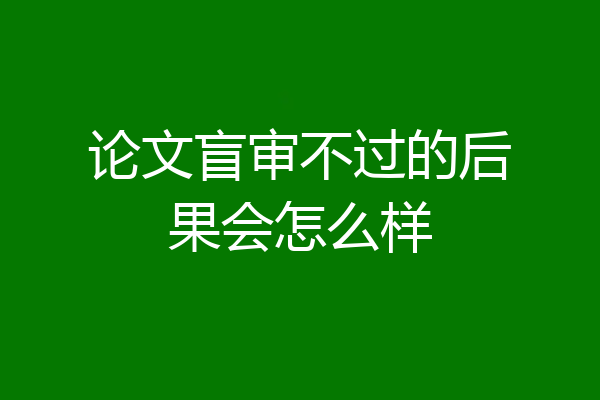论文盲审不过的后果会怎么样