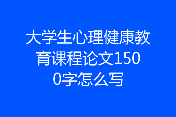 大学生心理健康教育课程论文1500字怎么写
