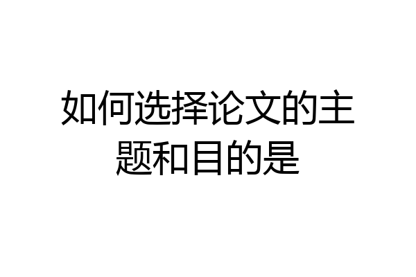如何选择论文的主题和目的是