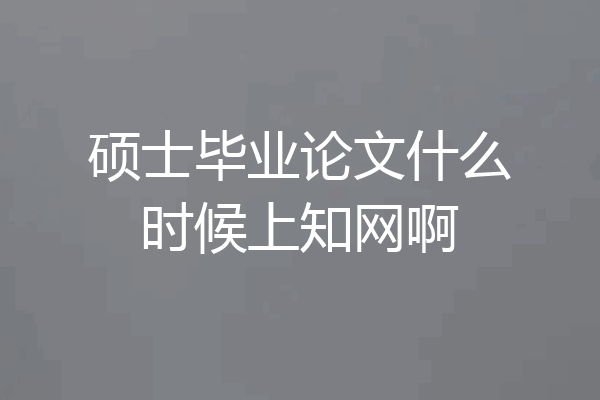 硕士毕业论文什么时候上知网啊