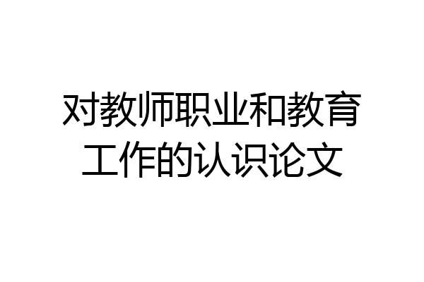 对教师职业和教育工作的认识论文